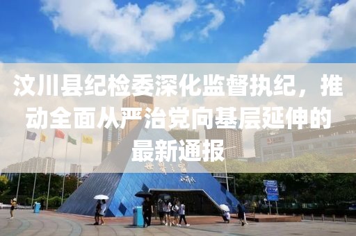 汶川縣紀檢委深化監(jiān)督執(zhí)紀，推動全面從嚴治黨向基層延伸的最新通報