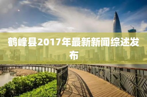 鶴峰縣2017年最新新聞綜述發(fā)布