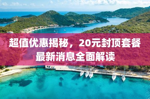 超值優(yōu)惠揭秘，20元封頂套餐最新消息全面解讀