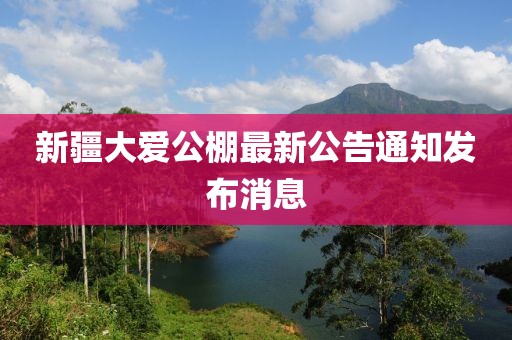 新疆大愛(ài)公棚最新公告通知發(fā)布消息