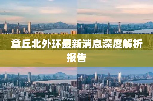 章丘北外環(huán)最新消息深度解析報告