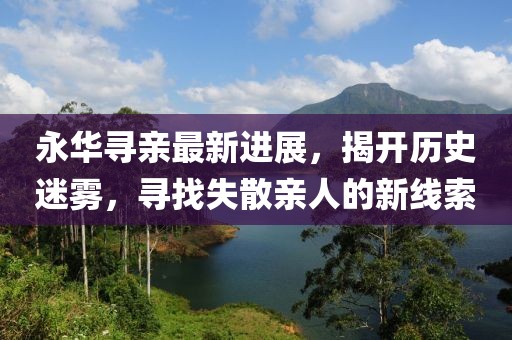 永華尋親最新進(jìn)展，揭開歷史迷霧，尋找失散親人的新線索