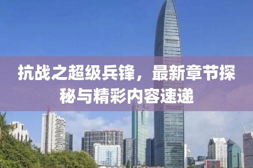 抗戰(zhàn)之超級兵鋒，最新章節(jié)探秘與精彩內(nèi)容速遞