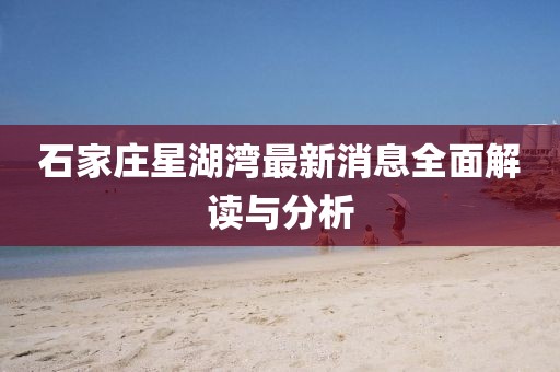 石家莊星湖灣最新消息全面解讀與分析