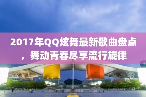 2017年QQ炫舞最新歌曲盤點(diǎn)，舞動(dòng)青春盡享流行旋律