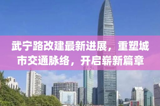 武寧路改建最新進展，重塑城市交通脈絡，開啟嶄新篇章