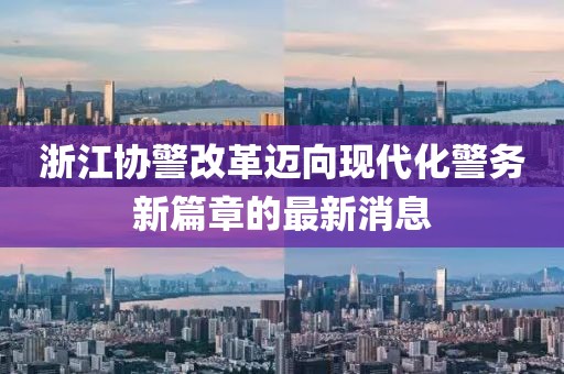 浙江協(xié)警改革邁向現(xiàn)代化警務新篇章的最新消息