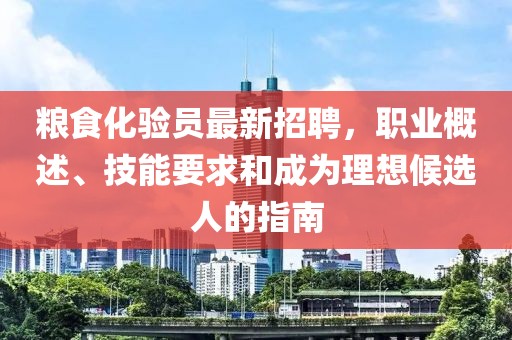 糧食化驗(yàn)員最新招聘，職業(yè)概述、技能要求和成為理想候選人的指南