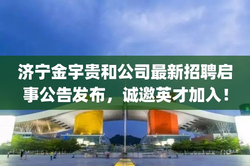 濟(jì)寧金宇貴和公司最新招聘啟事公告發(fā)布，誠邀英才加入！