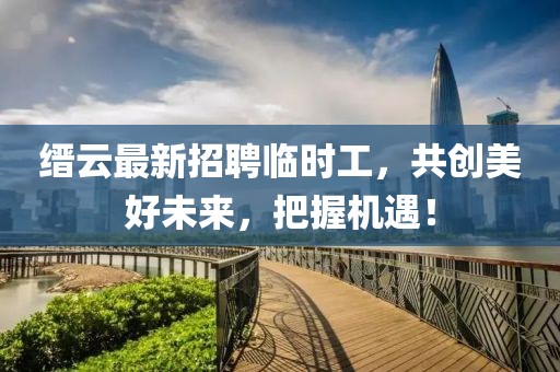 縉云最新招聘臨時工，共創(chuàng)美好未來，把握機遇！