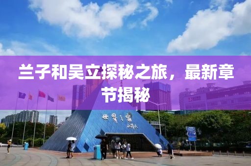 蘭子和吳立探秘之旅，最新章節(jié)揭秘