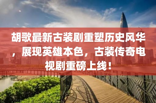 胡歌最新古裝劇重塑歷史風(fēng)華，展現(xiàn)英雄本色，古裝傳奇電視劇重磅上線！