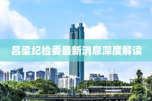 呂梁紀檢委最新消息深度解讀