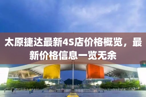 太原捷達(dá)最新4S店價(jià)格概覽，最新價(jià)格信息一覽無余