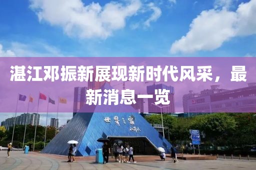 湛江鄧振新展現(xiàn)新時(shí)代風(fēng)采，最新消息一覽