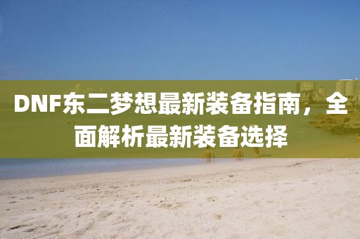 DNF東二夢(mèng)想最新裝備指南，全面解析最新裝備選擇