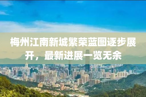 梅州江南新城繁榮藍(lán)圖逐步展開(kāi)，最新進(jìn)展一覽無(wú)余