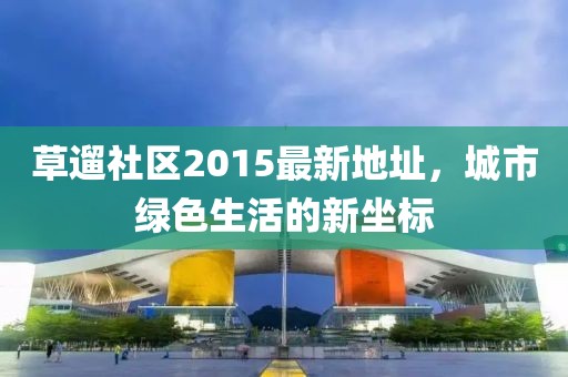 草遛社區(qū)2015最新地址，城市綠色生活的新坐標(biāo)