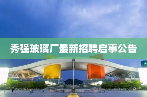 秀強(qiáng)玻璃廠最新招聘啟事公告
