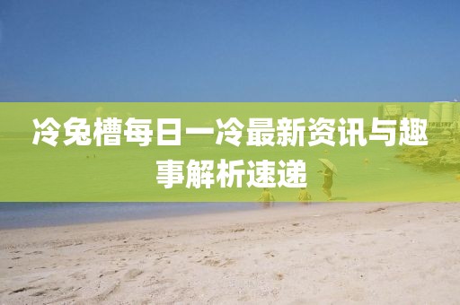 冷兔槽每日一冷最新資訊與趣事解析速遞