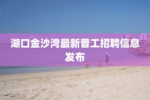 湖口金沙灣最新普工招聘信息發(fā)布