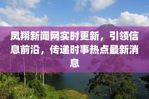 鳳翔新聞網(wǎng)實(shí)時(shí)更新，引領(lǐng)信息前沿，傳遞時(shí)事熱點(diǎn)最新消息