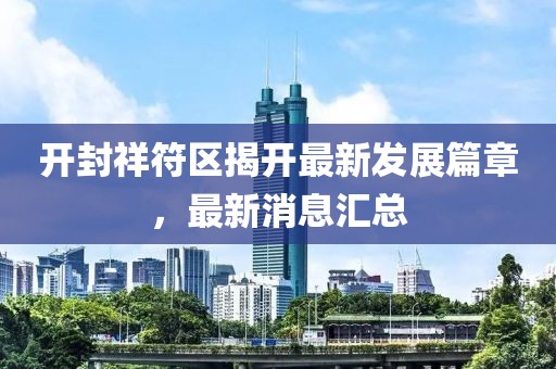 開封祥符區(qū)揭開最新發(fā)展篇章，最新消息匯總