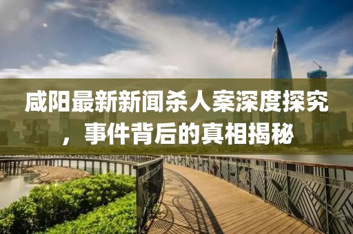 咸陽(yáng)最新新聞殺人案深度探究，事件背后的真相揭秘