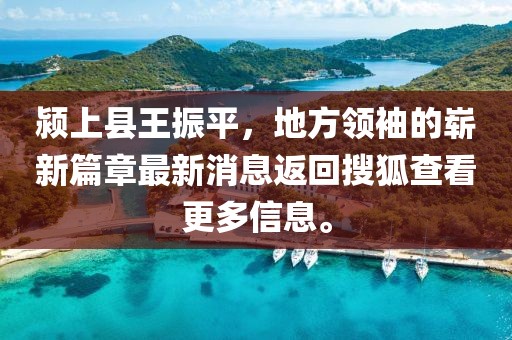 潁上縣王振平，地方領(lǐng)袖的嶄新篇章最新消息返回搜狐查看更多信息。