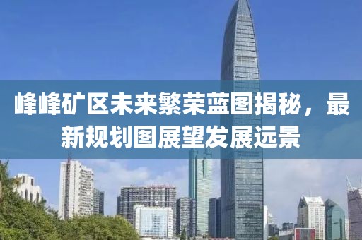 峰峰礦區(qū)未來繁榮藍(lán)圖揭秘，最新規(guī)劃圖展望發(fā)展遠(yuǎn)景