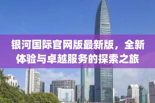 銀河國際官網(wǎng)版最新版，全新體驗與卓越服務的探索之旅