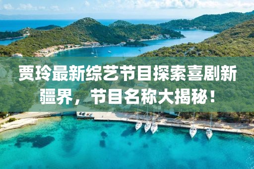 賈玲最新綜藝節(jié)目探索喜劇新疆界，節(jié)目名稱大揭秘！