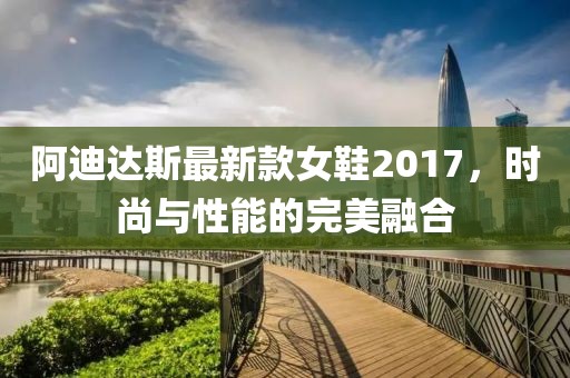 阿迪達(dá)斯最新款女鞋2017，時(shí)尚與性能的完美融合