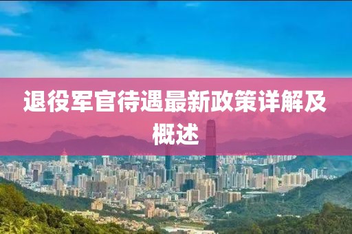 退役軍官待遇最新政策詳解及概述