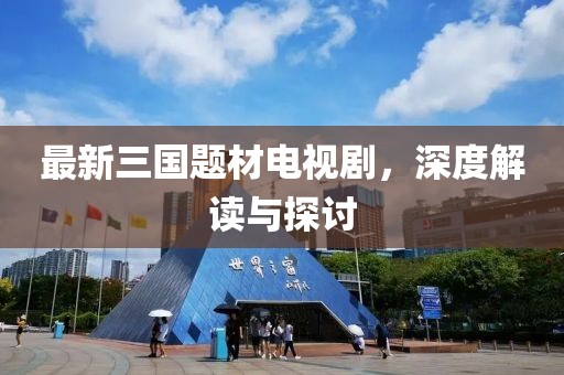 最新三國題材電視劇，深度解讀與探討