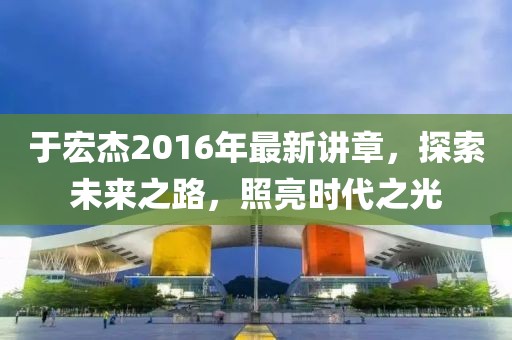 于宏杰2016年最新講章，探索未來之路，照亮?xí)r代之光