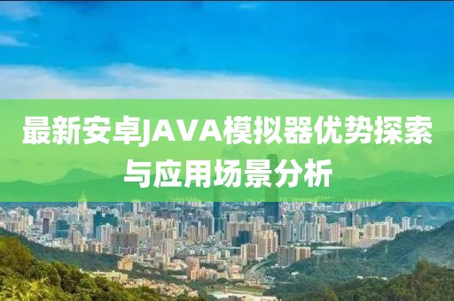 最新安卓JAVA模擬器優(yōu)勢(shì)探索與應(yīng)用場(chǎng)景分析