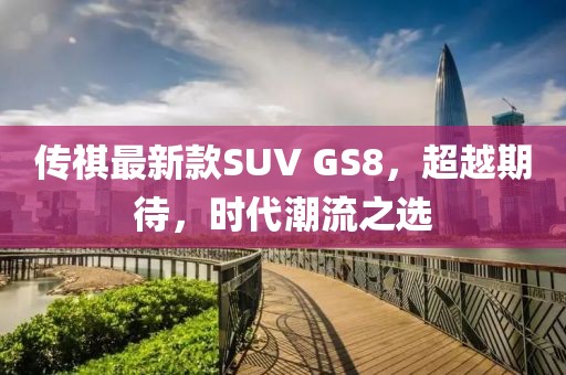 傳祺最新款SUV GS8，超越期待，時代潮流之選