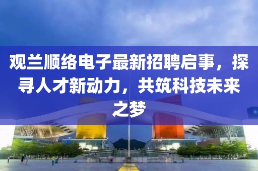 觀蘭順絡電子最新招聘啟事，探尋人才新動力，共筑科技未來之夢