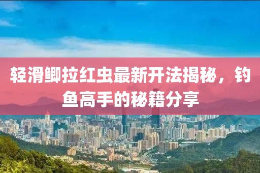 輕滑鯽拉紅蟲最新開法揭秘，釣魚高手的秘籍分享