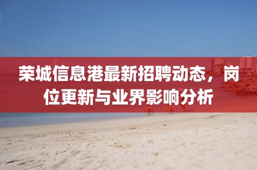 榮城信息港最新招聘動(dòng)態(tài)，崗位更新與業(yè)界影響分析