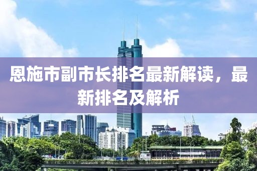恩施市副市長(zhǎng)排名最新解讀，最新排名及解析