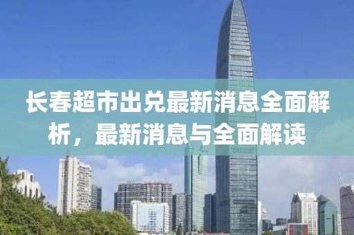長春超市出兌最新消息全面解析，最新消息與全面解讀