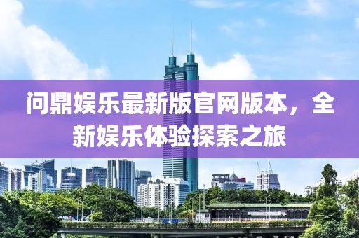 問鼎娛樂最新版官網(wǎng)版本，全新娛樂體驗探索之旅