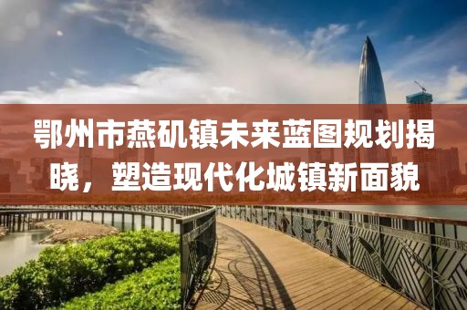 鄂州市燕磯鎮(zhèn)未來藍圖規(guī)劃揭曉，塑造現(xiàn)代化城鎮(zhèn)新面貌