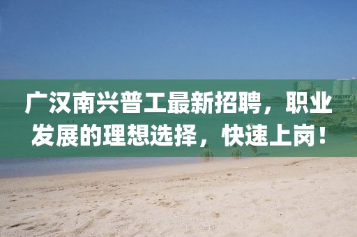 廣漢南興普工最新招聘，職業(yè)發(fā)展的理想選擇，快速上崗！