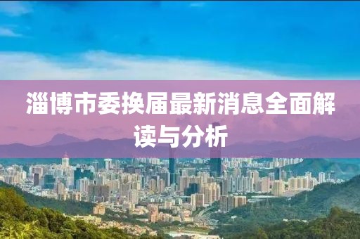淄博市委換屆最新消息全面解讀與分析