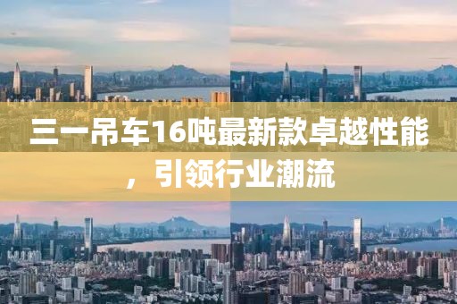三一吊車16噸最新款卓越性能，引領(lǐng)行業(yè)潮流