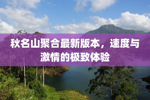 秋名山聚合最新版本，速度與激情的極致體驗(yàn)