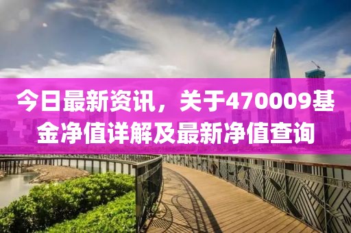 今日最新資訊，關(guān)于470009基金凈值詳解及最新凈值查詢